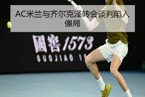 AC米兰与齐尔克泽转会谈判陷入僵局