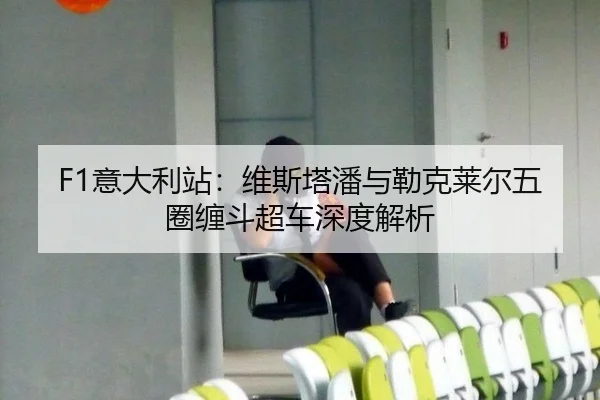F1意大利站：维斯塔潘与勒克莱尔五圈缠斗超车深度解析