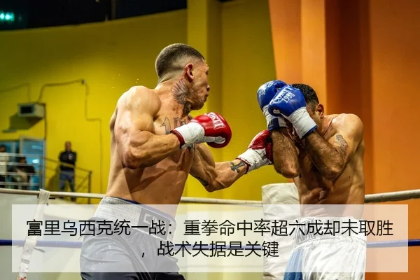 富里乌西克统一战：重拳命中率超六成却未取胜，战术失据是关键